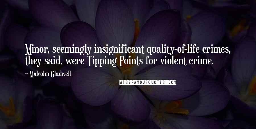 Malcolm Gladwell Quotes: Minor, seemingly insignificant quality-of-life crimes, they said, were Tipping Points for violent crime.