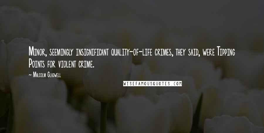 Malcolm Gladwell Quotes: Minor, seemingly insignificant quality-of-life crimes, they said, were Tipping Points for violent crime.