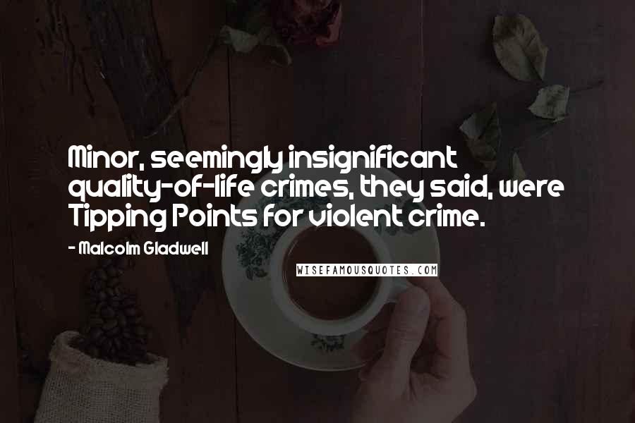 Malcolm Gladwell Quotes: Minor, seemingly insignificant quality-of-life crimes, they said, were Tipping Points for violent crime.