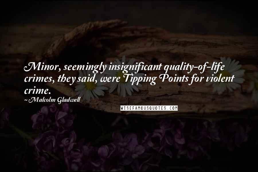 Malcolm Gladwell Quotes: Minor, seemingly insignificant quality-of-life crimes, they said, were Tipping Points for violent crime.
