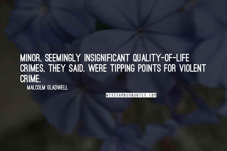 Malcolm Gladwell Quotes: Minor, seemingly insignificant quality-of-life crimes, they said, were Tipping Points for violent crime.