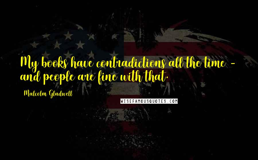 Malcolm Gladwell Quotes: My books have contradictions all the time - and people are fine with that.