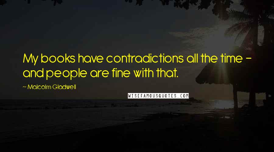 Malcolm Gladwell Quotes: My books have contradictions all the time - and people are fine with that.