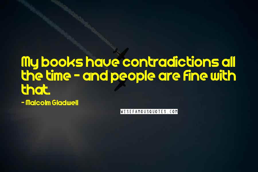 Malcolm Gladwell Quotes: My books have contradictions all the time - and people are fine with that.