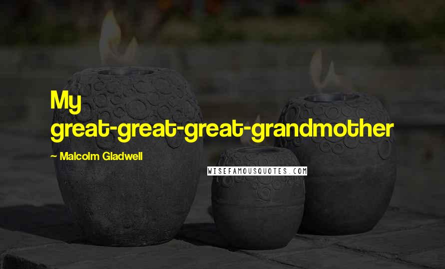 Malcolm Gladwell Quotes: My great-great-great-grandmother