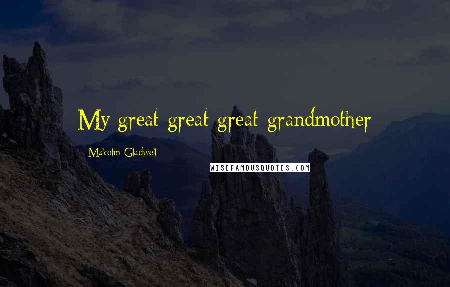 Malcolm Gladwell Quotes: My great-great-great-grandmother