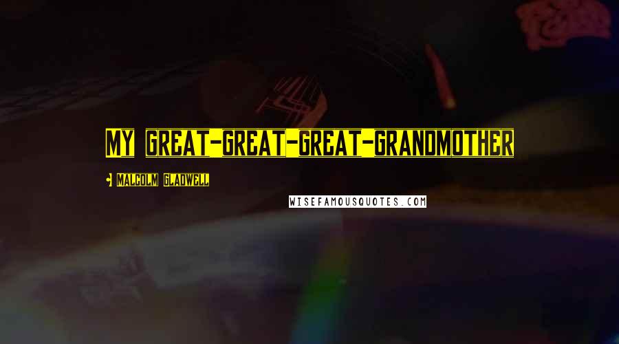 Malcolm Gladwell Quotes: My great-great-great-grandmother