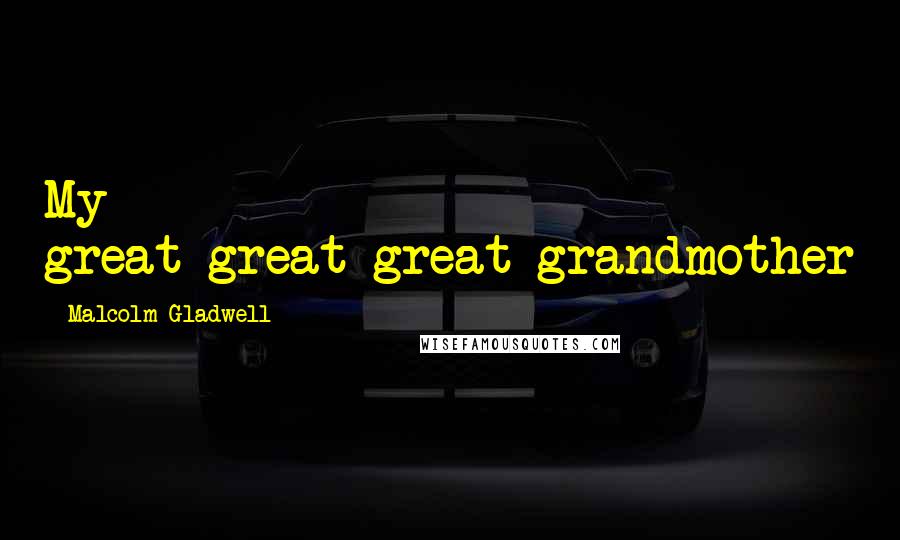 Malcolm Gladwell Quotes: My great-great-great-grandmother