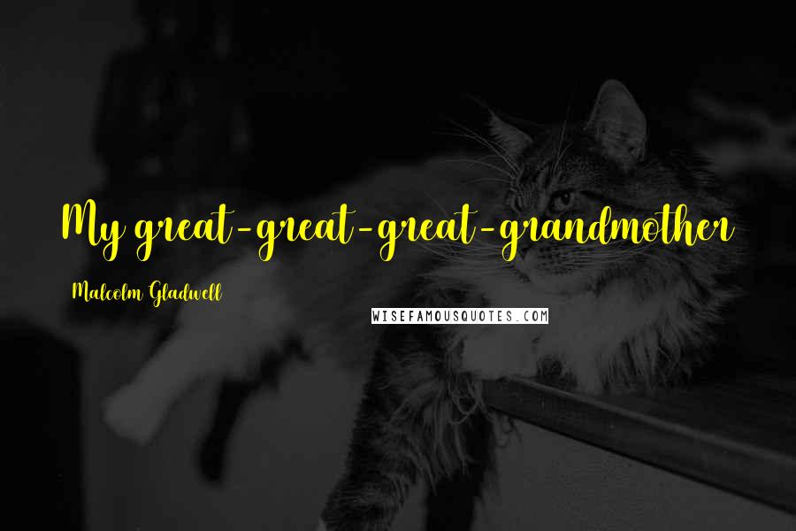 Malcolm Gladwell Quotes: My great-great-great-grandmother