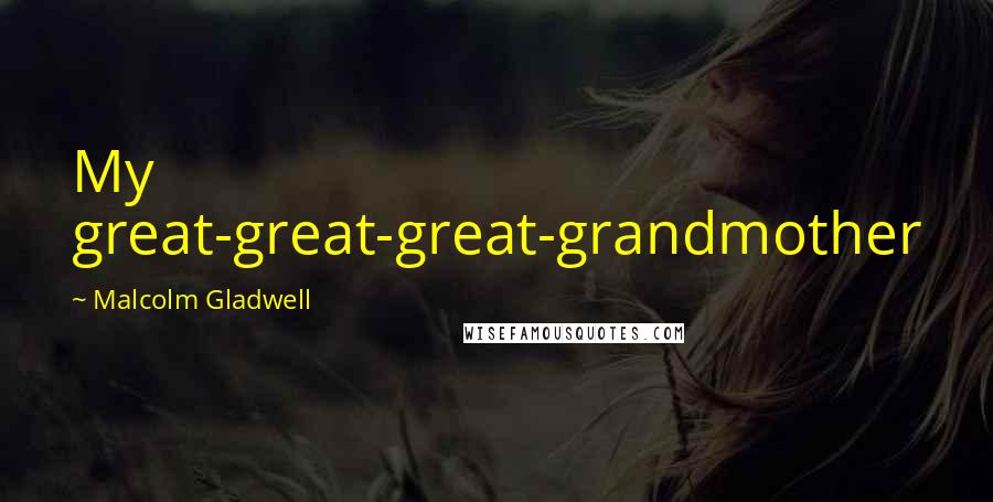 Malcolm Gladwell Quotes: My great-great-great-grandmother