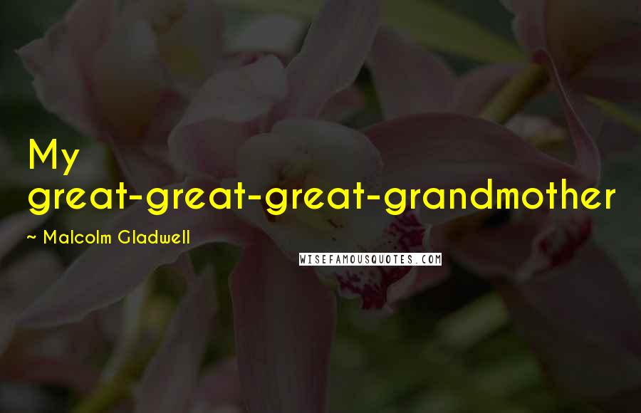 Malcolm Gladwell Quotes: My great-great-great-grandmother