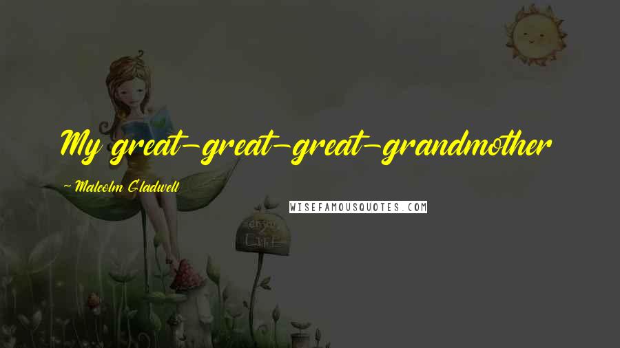 Malcolm Gladwell Quotes: My great-great-great-grandmother