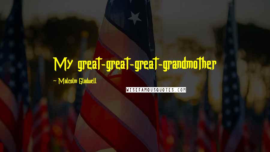 Malcolm Gladwell Quotes: My great-great-great-grandmother