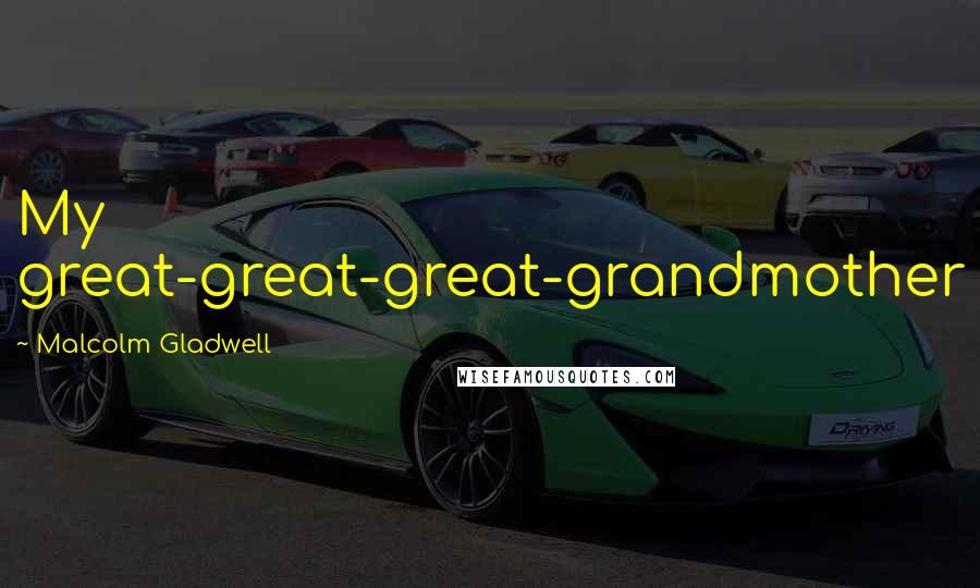 Malcolm Gladwell Quotes: My great-great-great-grandmother