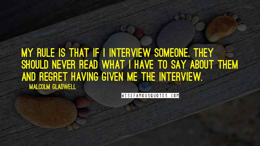 Malcolm Gladwell Quotes: My rule is that if I interview someone, they should never read what I have to say about them and regret having given me the interview.
