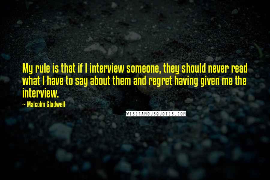 Malcolm Gladwell Quotes: My rule is that if I interview someone, they should never read what I have to say about them and regret having given me the interview.