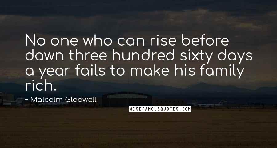 Malcolm Gladwell Quotes: No one who can rise before dawn three hundred sixty days a year fails to make his family rich.