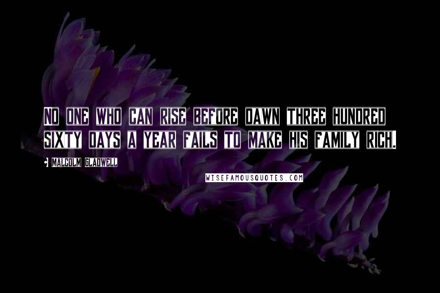 Malcolm Gladwell Quotes: No one who can rise before dawn three hundred sixty days a year fails to make his family rich.