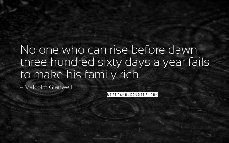 Malcolm Gladwell Quotes: No one who can rise before dawn three hundred sixty days a year fails to make his family rich.