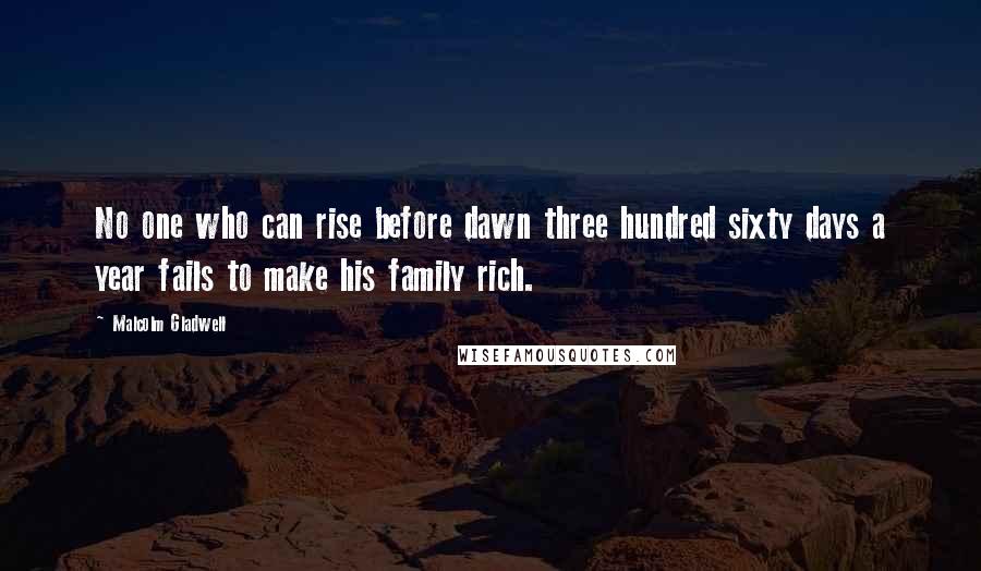 Malcolm Gladwell Quotes: No one who can rise before dawn three hundred sixty days a year fails to make his family rich.