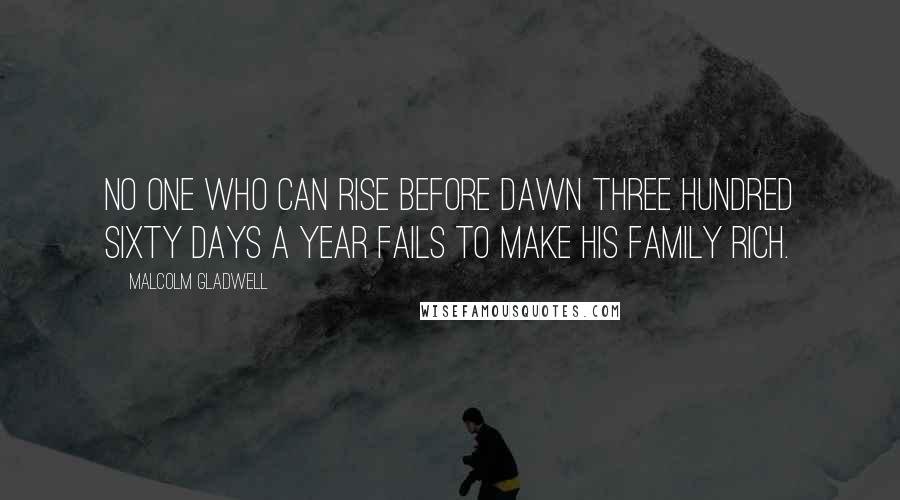 Malcolm Gladwell Quotes: No one who can rise before dawn three hundred sixty days a year fails to make his family rich.