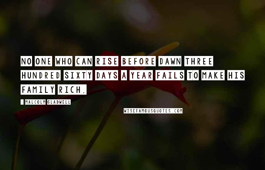 Malcolm Gladwell Quotes: No one who can rise before dawn three hundred sixty days a year fails to make his family rich.