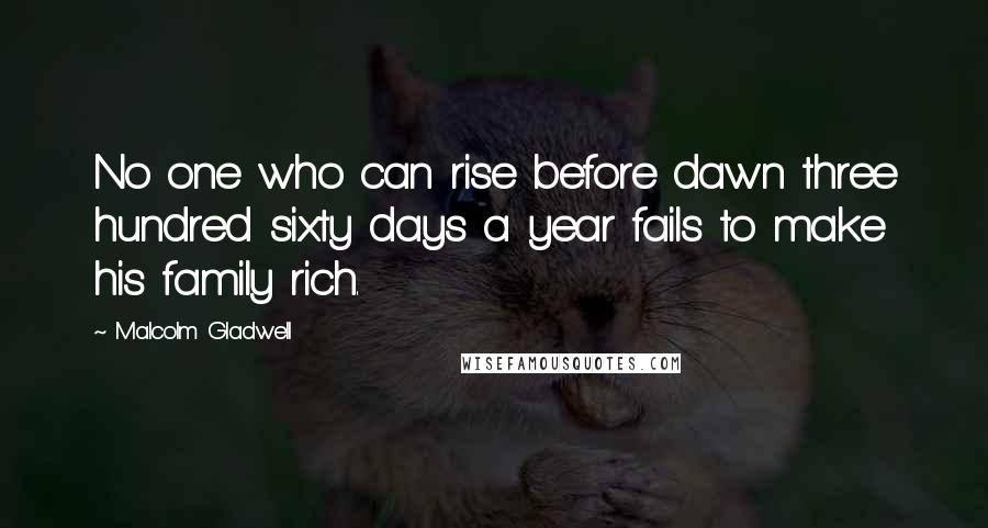 Malcolm Gladwell Quotes: No one who can rise before dawn three hundred sixty days a year fails to make his family rich.