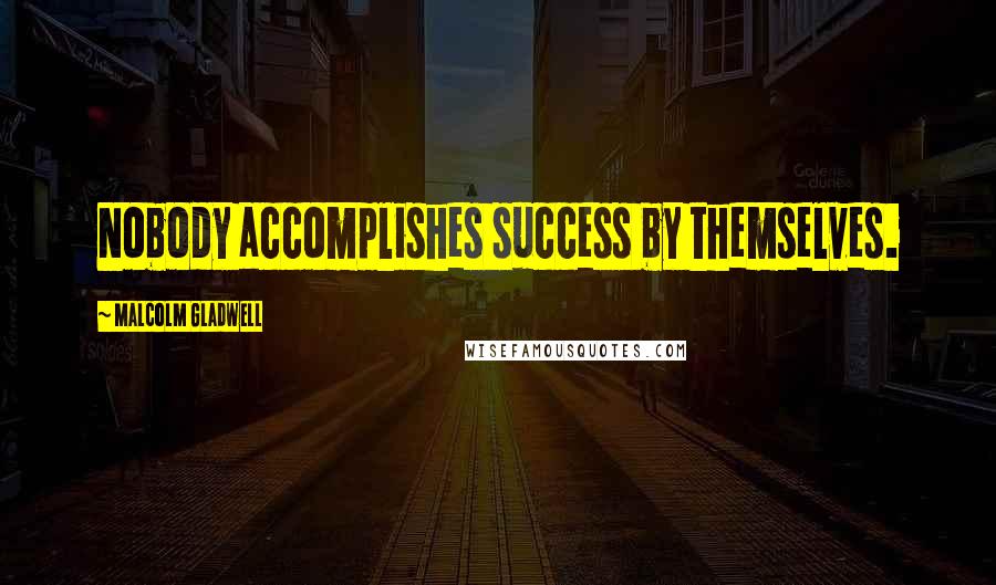 Malcolm Gladwell Quotes: Nobody accomplishes success by themselves.