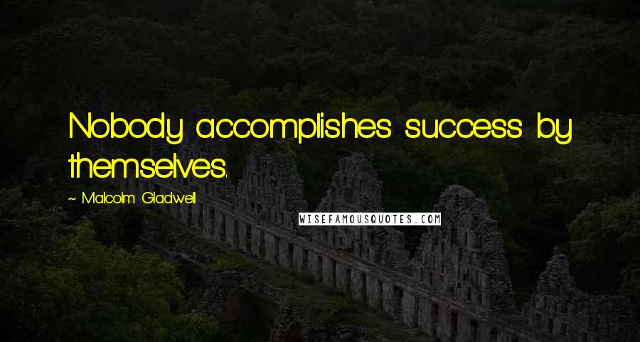Malcolm Gladwell Quotes: Nobody accomplishes success by themselves.
