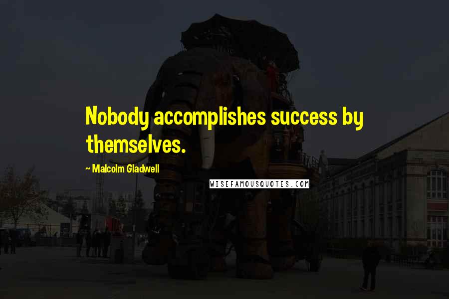 Malcolm Gladwell Quotes: Nobody accomplishes success by themselves.