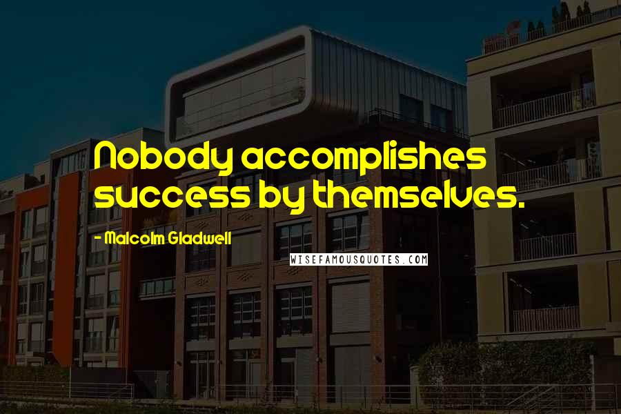 Malcolm Gladwell Quotes: Nobody accomplishes success by themselves.