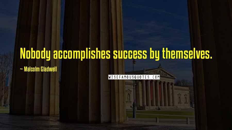 Malcolm Gladwell Quotes: Nobody accomplishes success by themselves.