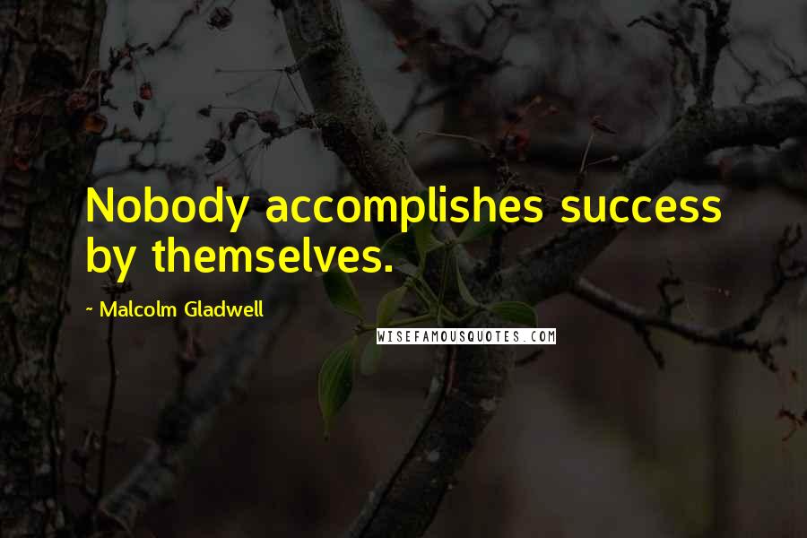 Malcolm Gladwell Quotes: Nobody accomplishes success by themselves.