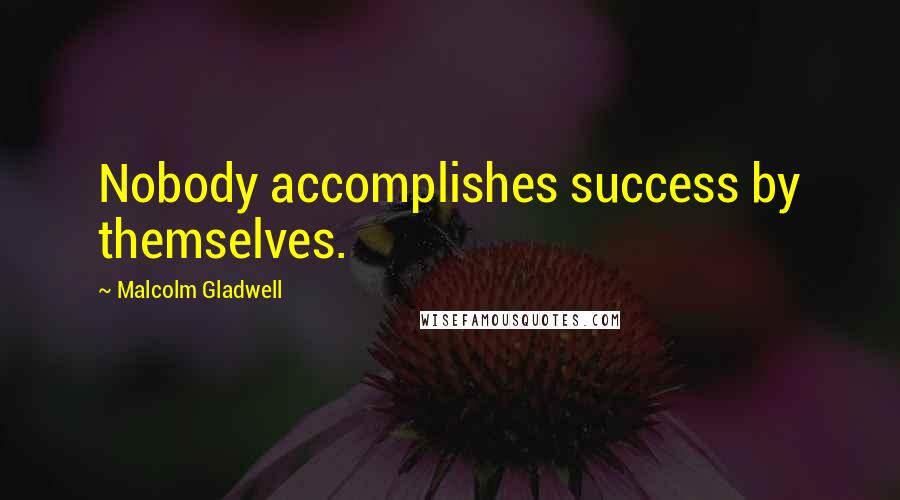 Malcolm Gladwell Quotes: Nobody accomplishes success by themselves.