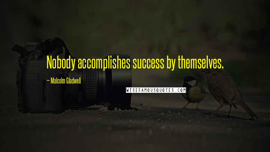 Malcolm Gladwell Quotes: Nobody accomplishes success by themselves.