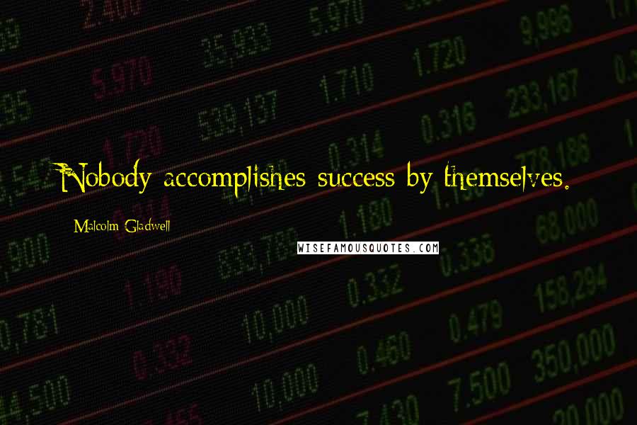 Malcolm Gladwell Quotes: Nobody accomplishes success by themselves.