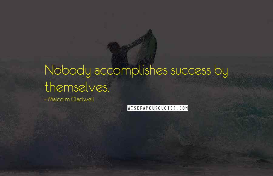 Malcolm Gladwell Quotes: Nobody accomplishes success by themselves.