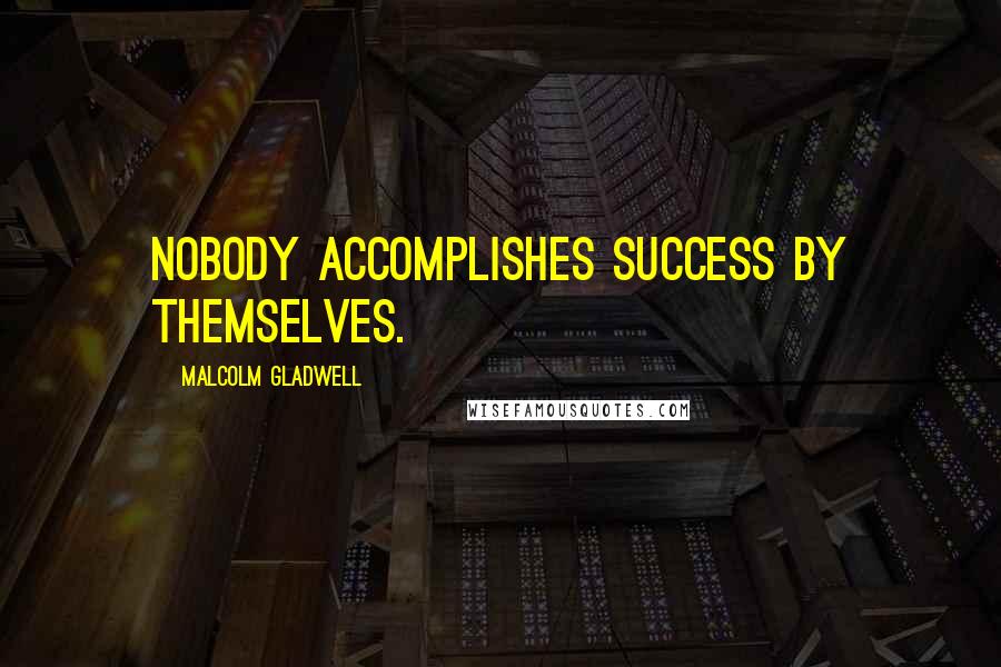 Malcolm Gladwell Quotes: Nobody accomplishes success by themselves.