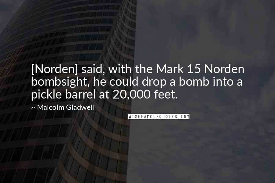 Malcolm Gladwell Quotes: [Norden] said, with the Mark 15 Norden bombsight, he could drop a bomb into a pickle barrel at 20,000 feet.