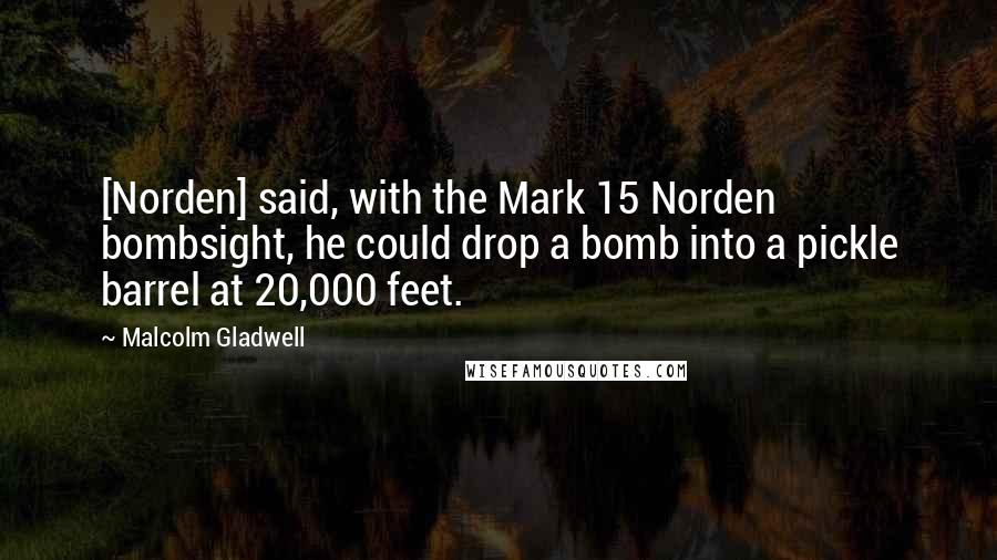 Malcolm Gladwell Quotes: [Norden] said, with the Mark 15 Norden bombsight, he could drop a bomb into a pickle barrel at 20,000 feet.