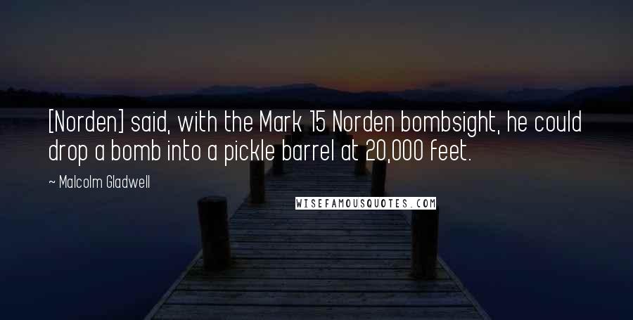 Malcolm Gladwell Quotes: [Norden] said, with the Mark 15 Norden bombsight, he could drop a bomb into a pickle barrel at 20,000 feet.