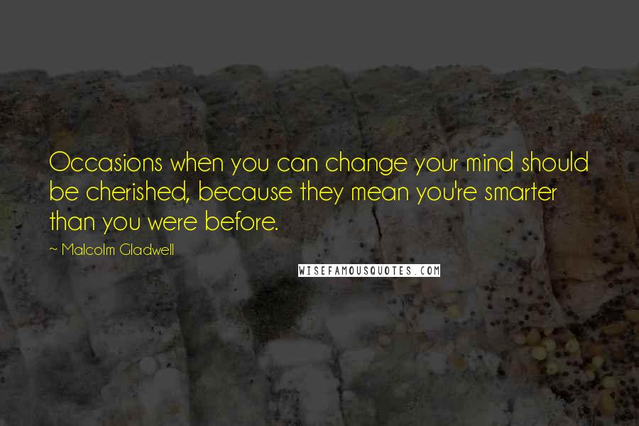 Malcolm Gladwell Quotes: Occasions when you can change your mind should be cherished, because they mean you're smarter than you were before.