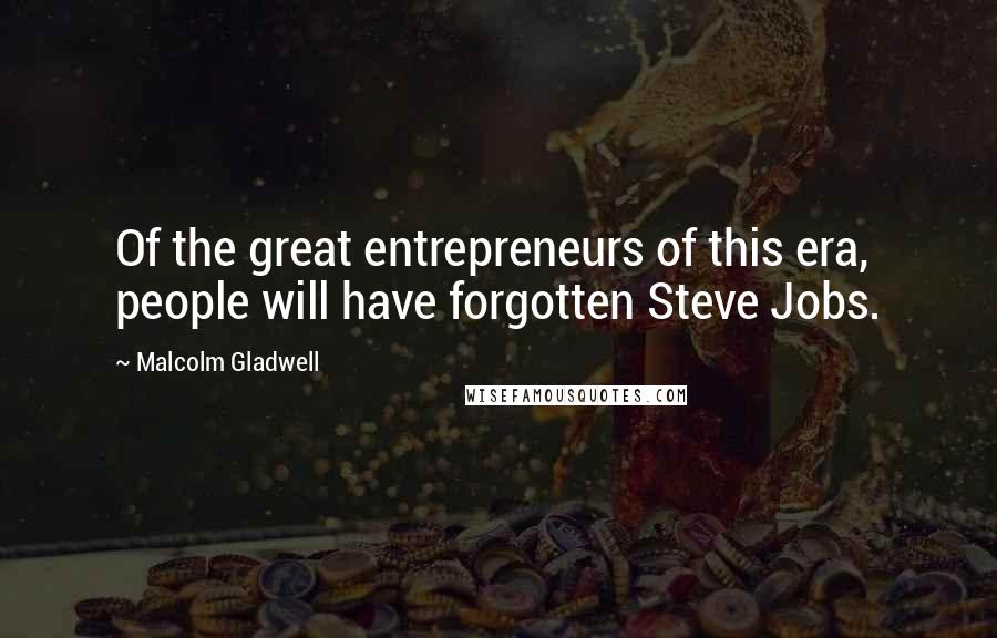 Malcolm Gladwell Quotes: Of the great entrepreneurs of this era, people will have forgotten Steve Jobs.
