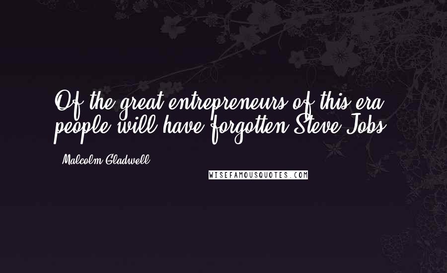 Malcolm Gladwell Quotes: Of the great entrepreneurs of this era, people will have forgotten Steve Jobs.