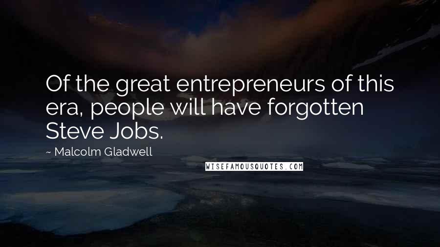 Malcolm Gladwell Quotes: Of the great entrepreneurs of this era, people will have forgotten Steve Jobs.