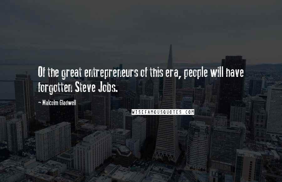 Malcolm Gladwell Quotes: Of the great entrepreneurs of this era, people will have forgotten Steve Jobs.