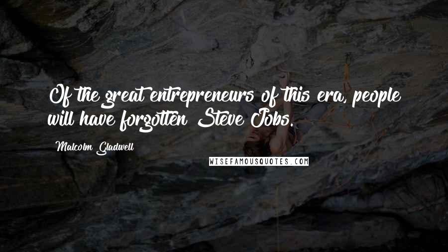 Malcolm Gladwell Quotes: Of the great entrepreneurs of this era, people will have forgotten Steve Jobs.