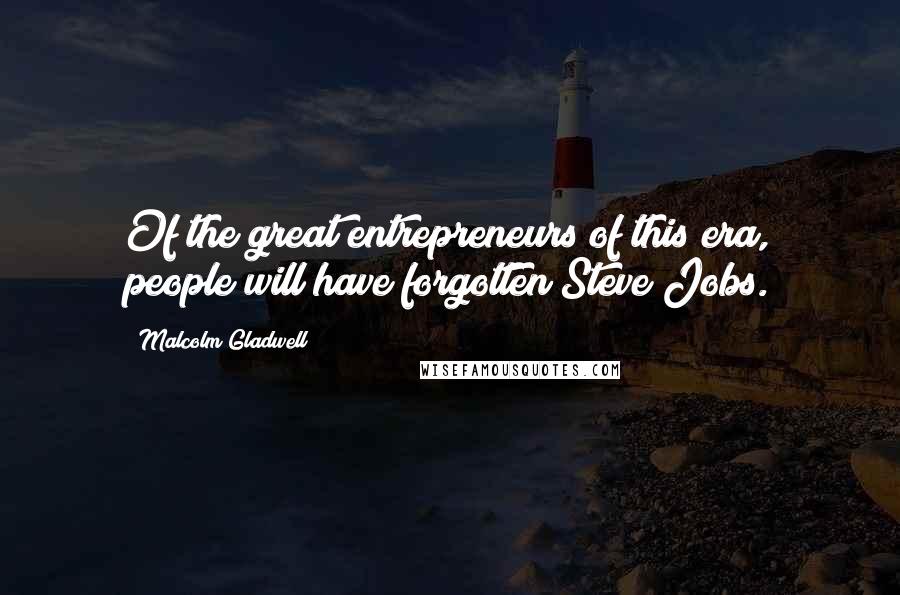Malcolm Gladwell Quotes: Of the great entrepreneurs of this era, people will have forgotten Steve Jobs.