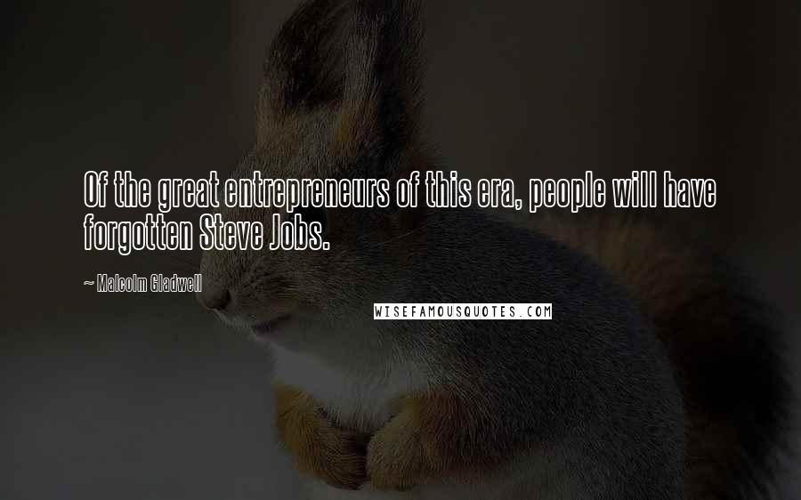 Malcolm Gladwell Quotes: Of the great entrepreneurs of this era, people will have forgotten Steve Jobs.
