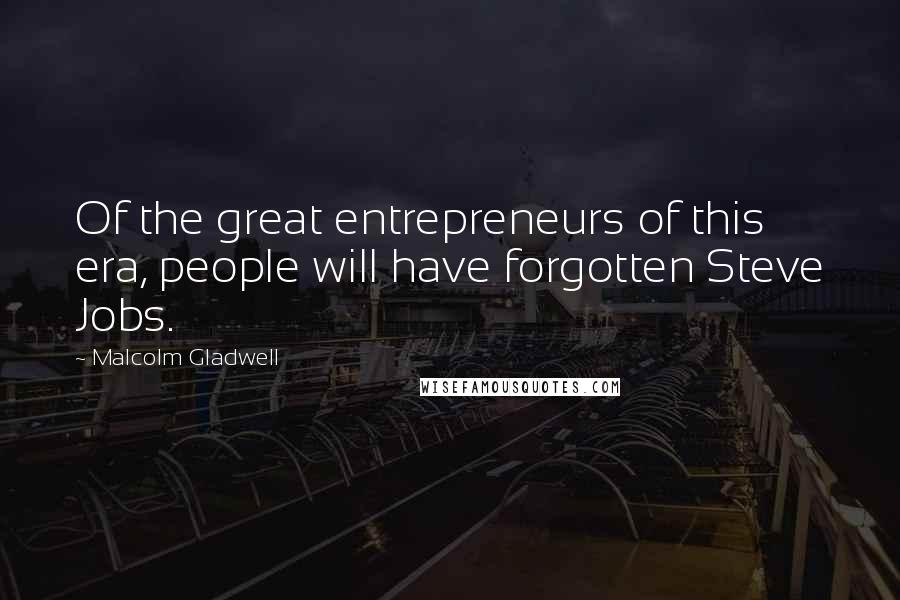 Malcolm Gladwell Quotes: Of the great entrepreneurs of this era, people will have forgotten Steve Jobs.